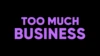 Too Much Business